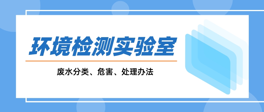 一文搞懂環(huán)境監(jiān)測實(shí)驗(yàn)室廢水分類、危害、處理辦法